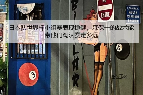 日本队世界杯小组赛表现稳健，森保一的战术能带他们淘汰赛走多远