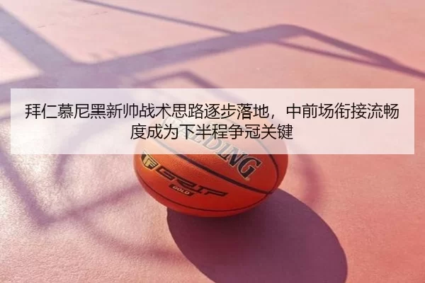 拜仁慕尼黑新帅战术思路逐步落地，中前场衔接流畅度成为下半程争冠关键